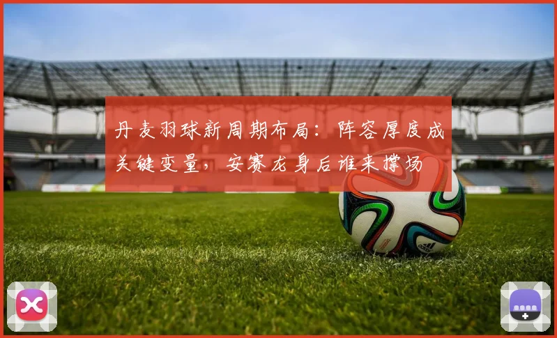 丹麦羽球新周期布局：阵容厚度成关键变量，安赛龙身后谁来撑场
