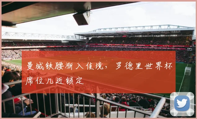 曼城铁腰渐入佳境，罗德里世界杯席位几近锁定