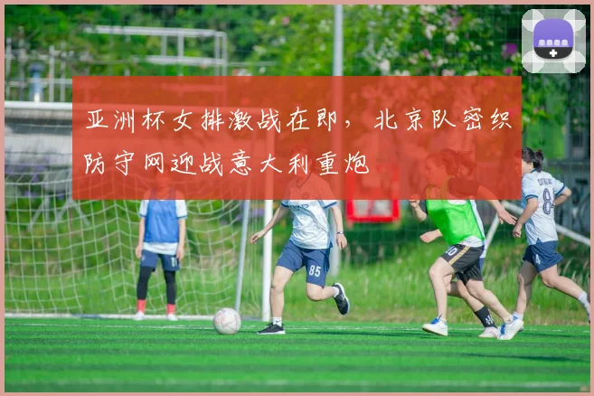 亚洲杯女排激战在即，北京队密织防守网迎战意大利重炮
