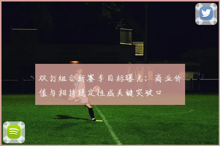 双打组合新赛季目标曝光:商业价值与相持稳定性成关键突破口