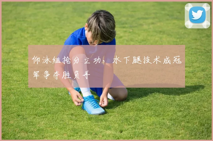 仰泳组抢分立功，水下腿技术成冠军争夺胜负手
