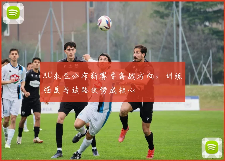 AC米兰公布新赛季备战方向，训练强度与边路攻势成核心