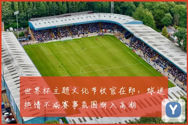 世界杯主题文化节收官在即，球迷热情不减赛事氛围渐入高潮