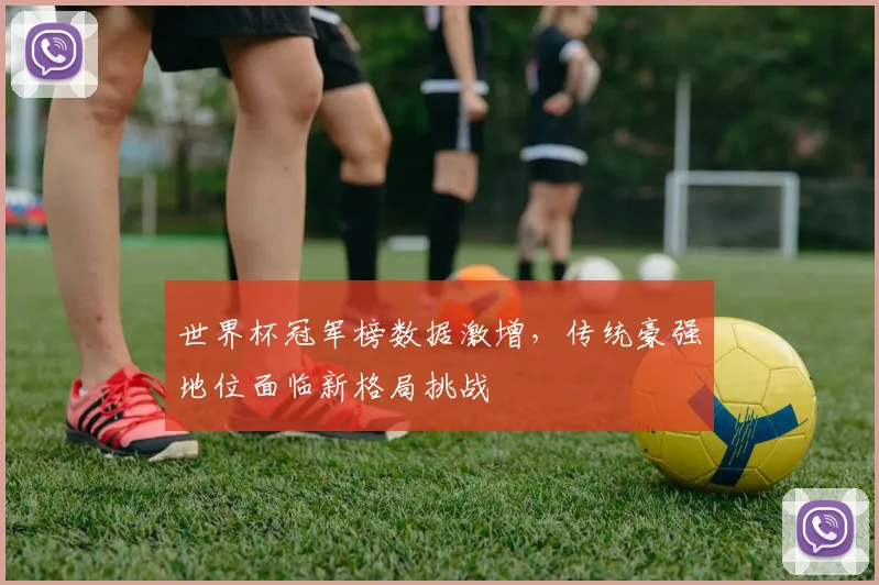 世界杯冠军榜数据激增，传统豪强地位面临新格局挑战
