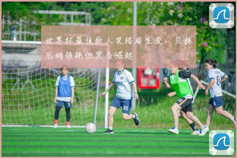 世界杯最佳新人奖格局生变，贝林厄姆领跑但黑马崛起