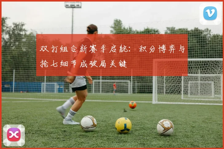 双打组合新赛季启航:积分博弈与抢七细节成破局关键