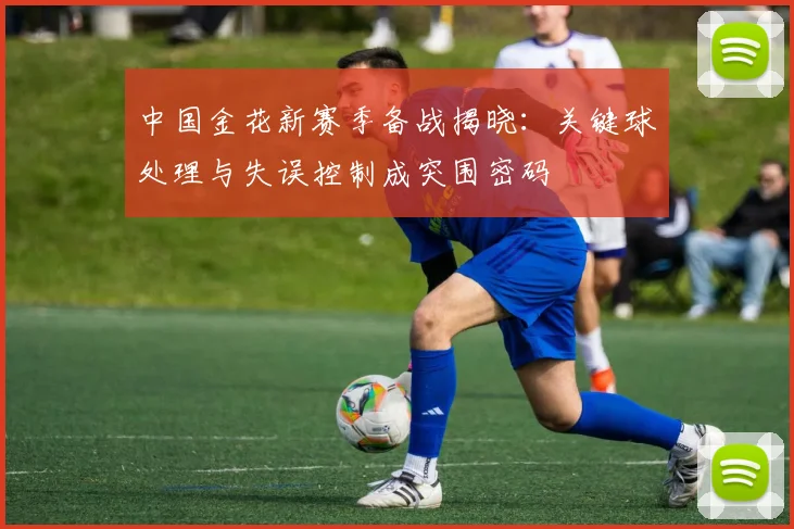 中国金花新赛季备战揭晓：关键球处理与失误控制成突围密码