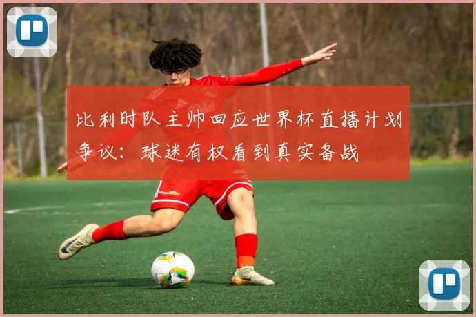 比利时队主帅回应世界杯直播计划争议：球迷有权看到真实备战