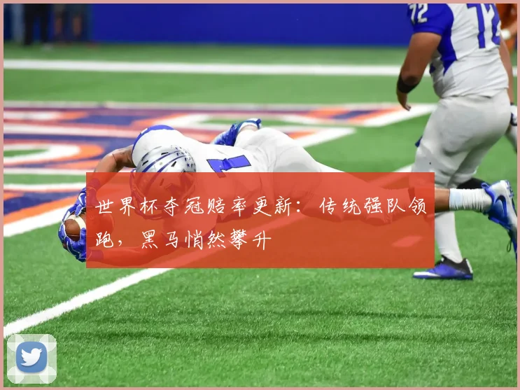 世界杯夺冠赔率更新：传统强队领跑，黑马悄然攀升