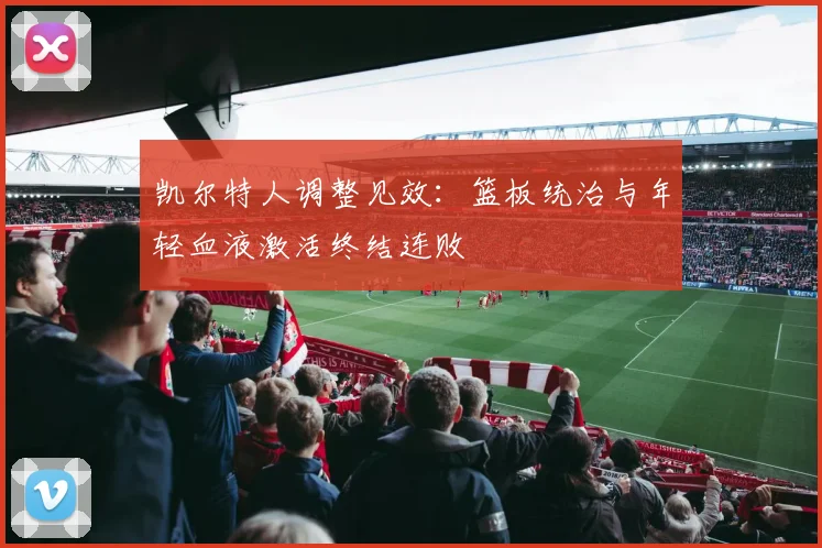 凯尔特人调整见效：篮板统治与年轻血液激活终结连败