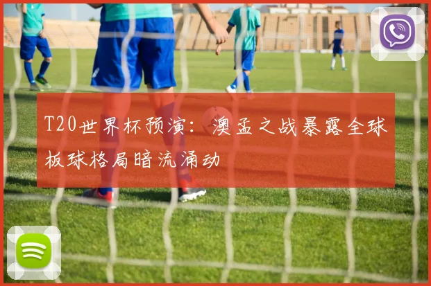 T20世界杯预演：澳孟之战暴露全球板球格局暗流涌动