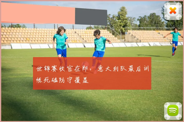 世锦赛收官在即，意大利队最后训练死磕防守覆盖