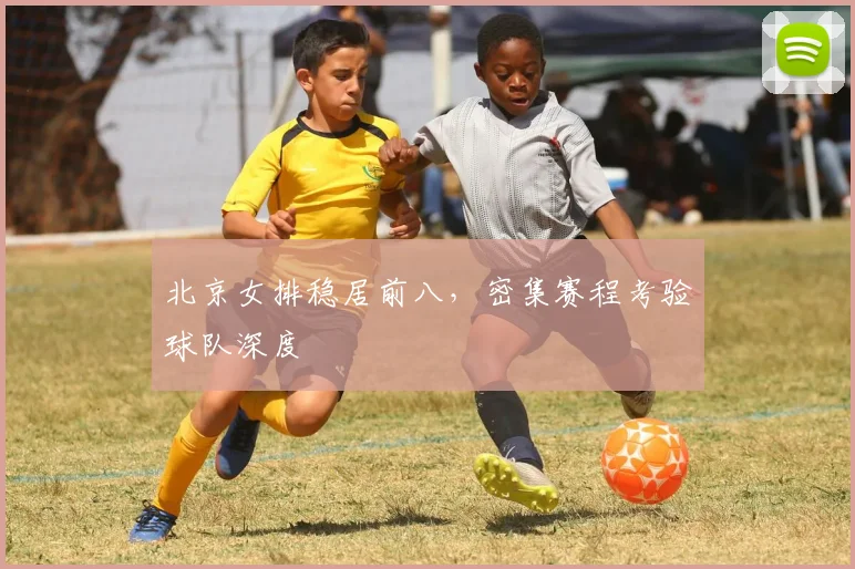 北京女排稳居前八，密集赛程考验球队深度