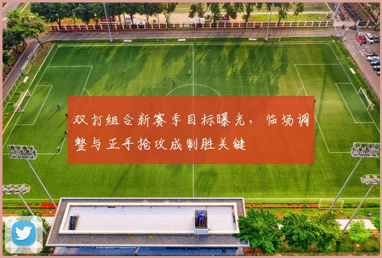 双打组合新赛季目标曝光,临场调整与正手抢攻成制胜关键