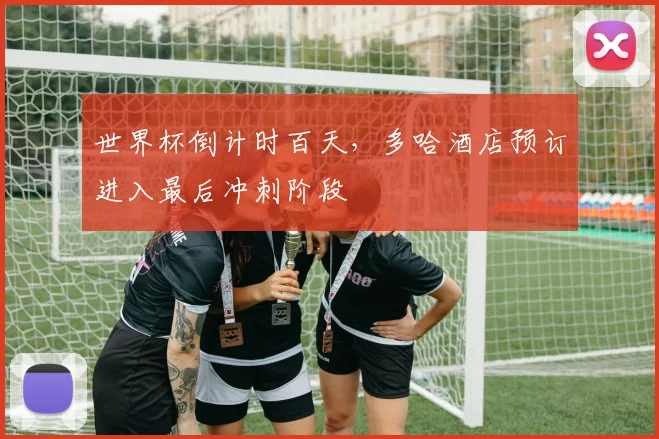 世界杯倒计时百天，多哈酒店预订进入最后冲刺阶段