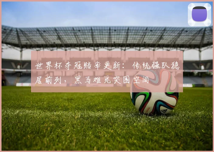 世界杯夺冠赔率更新：传统强队稳居前列，黑马难觅突围空间