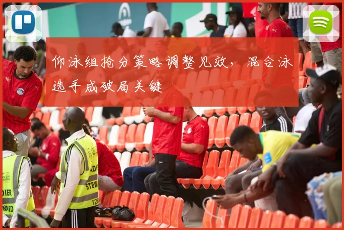仰泳组抢分策略调整见效，混合泳选手成破局关键