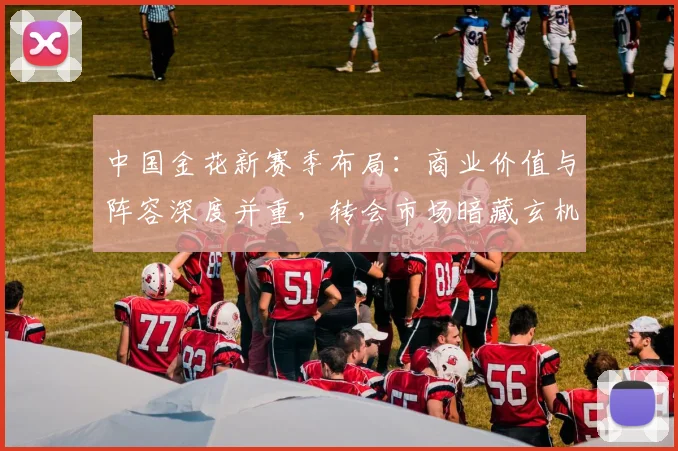 中国金花新赛季布局：商业价值与阵容深度并重，转会市场暗藏玄机