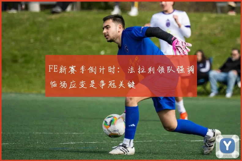FE新赛季倒计时：法拉利领队强调临场应变是争冠关键
