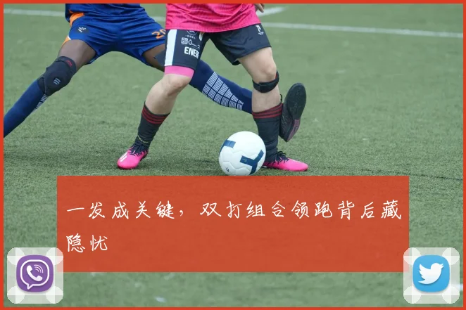 一发成关键，双打组合领跑背后藏隐忧
