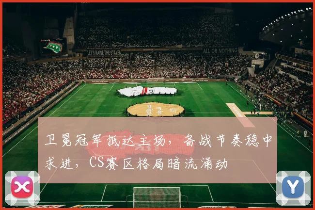 卫冕冠军抵达主场，备战节奏稳中求进，CS赛区格局暗流涌动