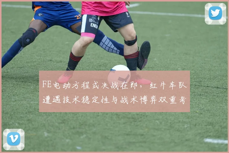 FE电动方程式决战在即，红牛车队遭遇技术稳定性与战术博弈双重考验