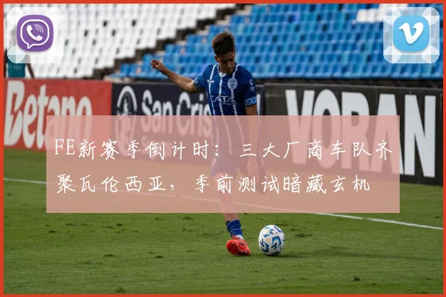 FE新赛季倒计时：三大厂商车队齐聚瓦伦西亚，季前测试暗藏玄机