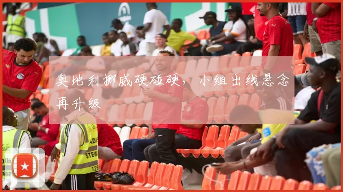 奥地利挪威硬碰硬，小组出线悬念再升级
