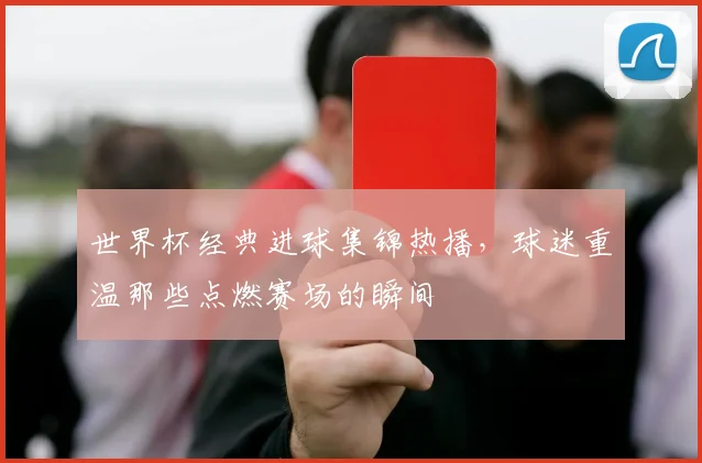 世界杯经典进球集锦热播，球迷重温那些点燃赛场的瞬间