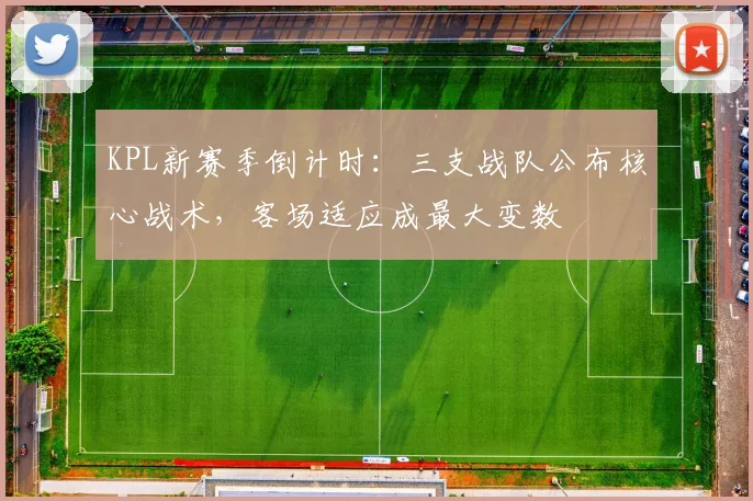 KPL新赛季倒计时：三支战队公布核心战术，客场适应成最大变数