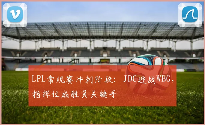 LPL常规赛冲刺阶段：JDG迎战WBG，指挥位成胜负关键手